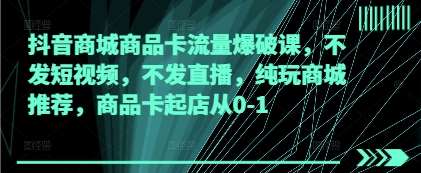 抖音商城商品卡流量爆破课，不发短视频，不发直播，纯玩商城推荐，商品卡起店从0-1-低成本创业项目大全｜短视频带货+AI副业变现｜知行创业网