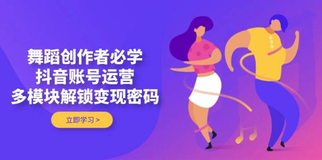 （14501期）舞蹈创作者必学，抖音账号运营，多模块解锁变现密码-低成本创业项目大全｜短视频带货+AI副业变现｜知行创业网