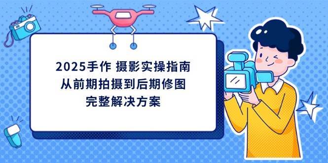 2025手作摄影实操指南，从前期拍摄到后期修图的完整解决方-低成本创业项目大全｜短视频带货+AI副业变现｜知行创业网