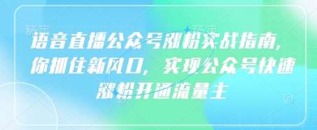 语音直播公众号涨粉实战指南，你抓住新风口，实现公众号快速涨粉开通流量主-低成本创业项目大全｜短视频带货+AI副业变现｜知行创业网