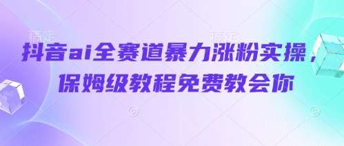 抖音ai全赛道暴力涨粉实操，保姆级教程免费教会你-低成本创业项目大全｜短视频带货+AI副业变现｜知行创业网