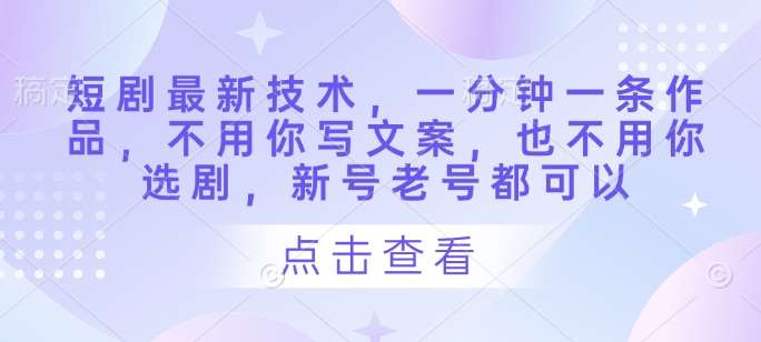 短剧最新技术，一分钟一条作品，不用你写文案，也不用你选剧，新号老号都可以-低成本创业项目大全｜短视频带货+AI副业变现｜知行创业网