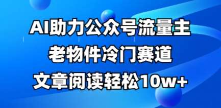 公众号流量主老物件冷门赛道，AI助力，文章阅读轻松10w+，全流程详细教程-低成本创业项目大全｜短视频带货+AI副业变现｜知行创业网