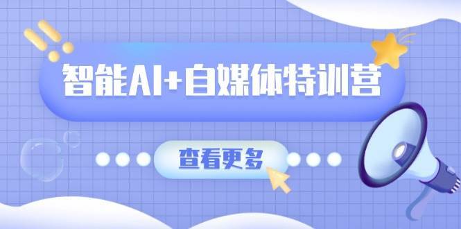智能AI+自媒体特训营：涵盖文本创作、图像创作、视频创作和职场办公几大类-低成本创业项目大全｜短视频带货+AI副业变现｜知行创业网