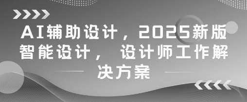 AI辅助设计，2025新版智能设计， 设计师工作解决方案-低成本创业项目大全｜短视频带货+AI副业变现｜知行创业网