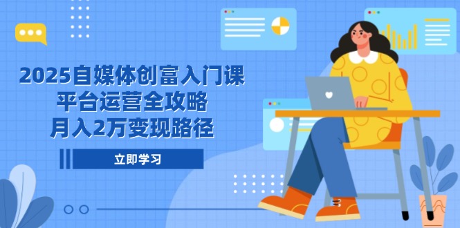 （14924期）2025自媒体创富入门课，平台运营全攻略，月入2万变现路径-低成本创业项目大全｜短视频带货+AI副业变现｜知行创业网