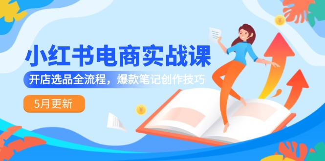 （14926期）小红书电商实战课-5月更新，开店选品全流程，爆款笔记创作技巧-低成本创业项目大全｜短视频带货+AI副业变现｜知行创业网