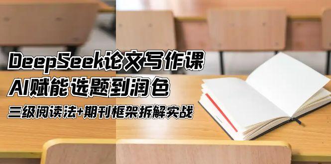 （14927期）DeepSeek论文写作课，AI赋能选题到润色，三级阅读法+期刊框架拆解实战-低成本创业项目大全｜短视频带货+AI副业变现｜知行创业网