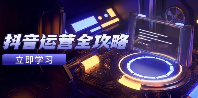 （14738期）抖音运营全攻略，账号包装养号技巧，情感增粉视频搬运，实现快速变现-低成本创业项目大全｜短视频带货+AI副业变现｜知行创业网