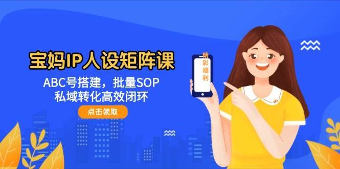 宝妈IP人设矩阵课：ABC号搭建，批量SOP，私域转化高效闭环-低成本创业项目大全｜短视频带货+AI副业变现｜知行创业网