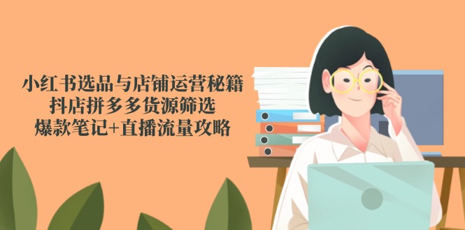 （14896期）小红书选品与店铺运营秘籍，抖店拼多多货源筛选，爆款笔记+直播流量攻略-低成本创业项目大全｜短视频带货+AI副业变现｜知行创业网