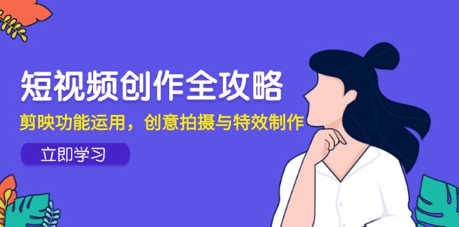 （14883期）短视频创作全攻略，剪映功能运用，创意拍摄与特效制作-低成本创业项目大全｜短视频带货+AI副业变现｜知行创业网