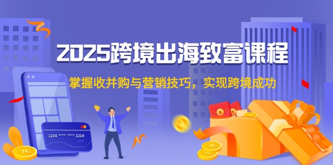 （14898期）2025跨境出海致富课程，掌握收并购与营销技巧，实现跨境成功-低成本创业项目大全｜短视频带货+AI副业变现｜知行创业网