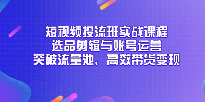 （14868期）短视频投流班实战课程，选品剪辑与账号运营，突破流量池，高效带货变现-低成本创业项目大全｜短视频带货+AI副业变现｜知行创业网