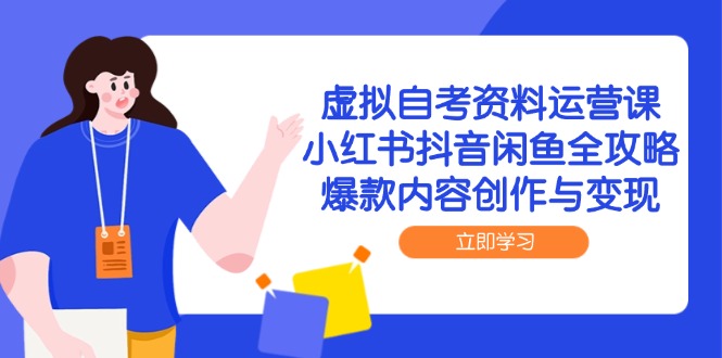 （14938期）虚拟自考资料运营课，小红书抖音闲鱼全攻略，爆款内容创作与变现-低成本创业项目大全｜短视频带货+AI副业变现｜知行创业网