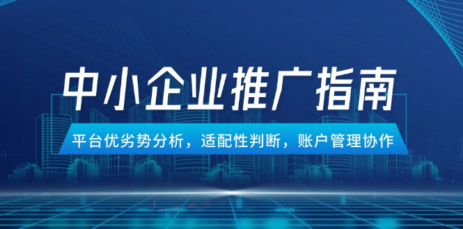 （14910期）中小企业竞价推广指南，平台优劣势分析，适配性判断，账户管理协作-低成本创业项目大全｜短视频带货+AI副业变现｜知行创业网