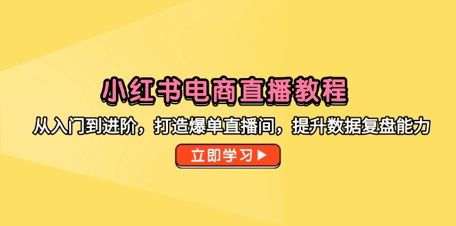 （14873期）小红书电商直播教程，从入门到进阶，打造爆单直播间，提升数据复盘能力-低成本创业项目大全｜短视频带货+AI副业变现｜知行创业网