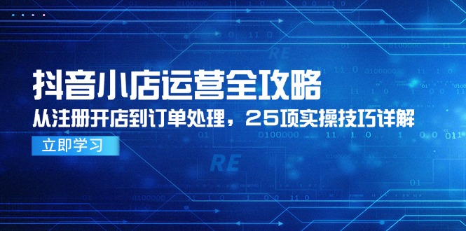 （14939期）抖音小店运营全攻略，从注册开店到订单处理，25项实操技巧详解-低成本创业项目大全｜短视频带货+AI副业变现｜知行创业网