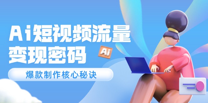 （14875期）Ai短视频流量密码，爆款制作核心秘诀，120万案例深度解析-低成本创业项目大全｜短视频带货+AI副业变现｜知行创业网