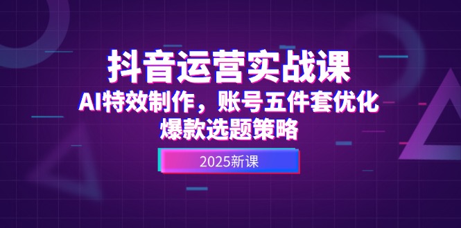 （14918期）抖音运营实战课，AI特效制作，账号五件套优化，爆款选题策略-低成本创业项目大全｜短视频带货+AI副业变现｜知行创业网