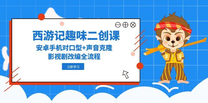 （14876期）西游记趣味二创课，安卓手机对口型+声音克隆，影视剧改编全流程-低成本创业项目大全｜短视频带货+AI副业变现｜知行创业网