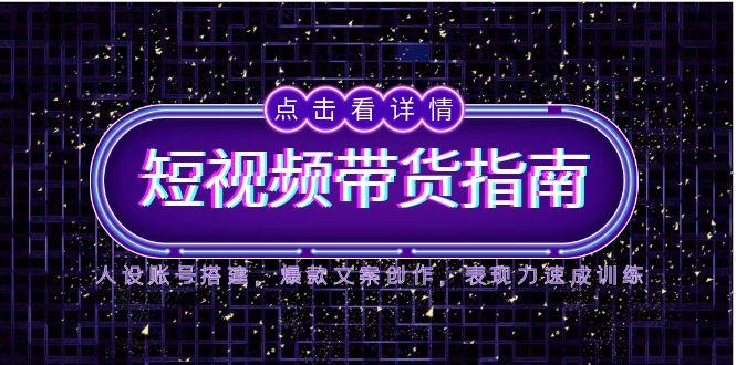 （14912期）2025短视频带货指南，人设账号搭建，爆款文案创作，表现力速成训练-低成本创业项目大全｜短视频带货+AI副业变现｜知行创业网