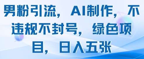 男粉引流，AI制作，不违规不封号，绿色项目，日入五张-低成本创业项目大全｜短视频带货+AI副业变现｜知行创业网