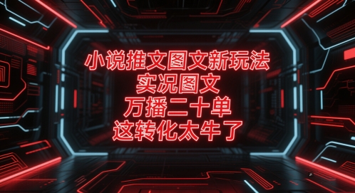 小说推文图文新玩法，实况图文，万播二十单，这转化太牛了！-低成本创业项目大全｜短视频带货+AI副业变现｜知行创业网