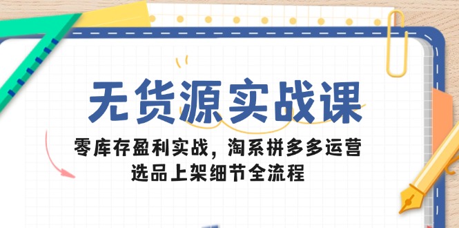 （14831期）无货源实战课：零库存盈利实战，淘系拼多多运营，选品上架细节全流程-低成本创业项目大全｜短视频带货+AI副业变现｜知行创业网