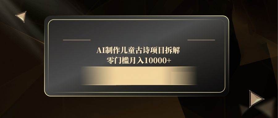 （14677期）AI制作儿童古诗项目拆解，零门槛月入10000+-低成本创业项目大全｜短视频带货+AI副业变现｜知行创业网