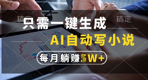 只需一键生成，AI全自动写小说，可一键生成120w字，每月躺着收益过1w+【揭秘】-低成本创业项目大全｜短视频带货+AI副业变现｜知行创业网