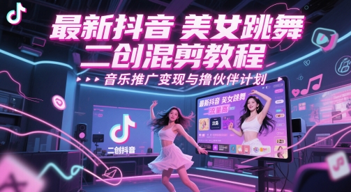 最新抖音美女跳舞二创混剪教程，流量高，音乐推广变现与撸伙伴计划-低成本创业项目大全｜短视频带货+AI副业变现｜知行创业网