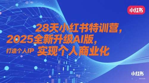 28天小红书特训营，2025全新升级AI版，打造个人IP，实现个人商业化-低成本创业项目大全｜短视频带货+AI副业变现｜知行创业网