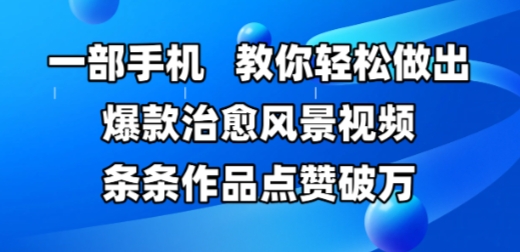 一部手机，教你轻松做出爆款治愈风景视频，条条作品点赞破W-低成本创业项目大全｜短视频带货+AI副业变现｜知行创业网