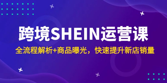 （14832期）跨境SHEIN运营课，全流程解析+商品曝光，快速提升新店销量-低成本创业项目大全｜短视频带货+AI副业变现｜知行创业网