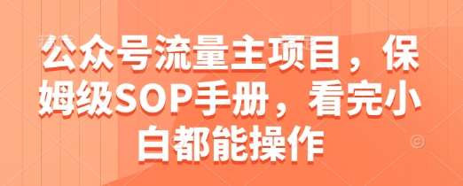 公众号流量主项目，保姆级SOP手册，看完小白都能操作-低成本创业项目大全｜短视频带货+AI副业变现｜知行创业网