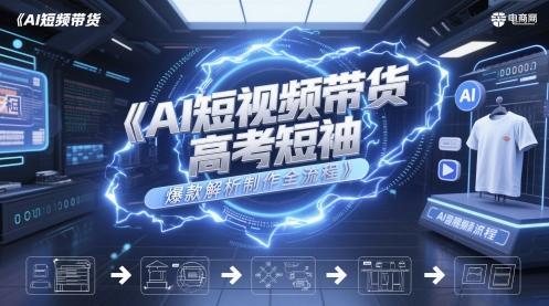 AI短视频带货高考短袖爆款解析制作全流程-低成本创业项目大全｜短视频带货+AI副业变现｜知行创业网