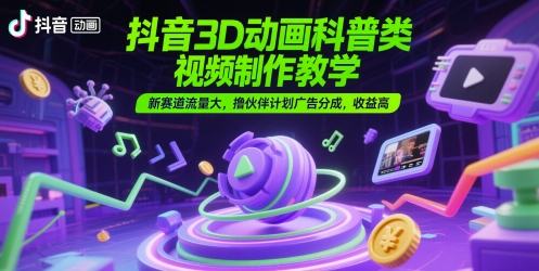 抖音3D动画科普类视频制作教学，新赛道流量大，撸伙伴计划广告分成，收益高-低成本创业项目大全｜短视频带货+AI副业变现｜知行创业网