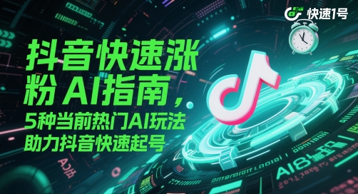 抖音快速涨粉AI指南，5种当前热门AI玩法，助力抖音快速起号-低成本创业项目大全｜短视频带货+AI副业变现｜知行创业网