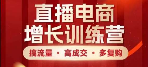 直播电商增长训练营，搞流量·高成交·多复购，快速上手有思路-低成本创业项目大全｜短视频带货+AI副业变现｜知行创业网