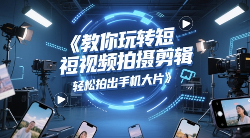 教你玩转短视频拍摄剪辑，轻松拍出手机大片-低成本创业项目大全｜短视频带货+AI副业变现｜知行创业网