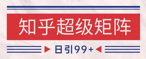 知乎超级矩阵玩法引流高质量精准粉SEO覆盖，日变现1k+【揭秘】-低成本创业项目大全｜短视频带货+AI副业变现｜知行创业网