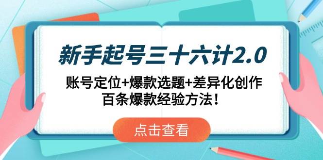 （14666期）新手起号三十六计2.0：账号定位+爆款选题+差异化创作，百条爆款经验方法！-低成本创业项目大全｜短视频带货+AI副业变现｜知行创业网