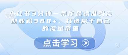 小红书3分钟一条作品精准引流创业粉300+，打造属于自己的流量帝国-低成本创业项目大全｜短视频带货+AI副业变现｜知行创业网