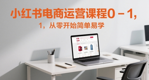 小红书电商运营课程0-1，从零开始简单易学-低成本创业项目大全｜短视频带货+AI副业变现｜知行创业网
