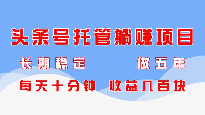 （14635期）头条号托管躺赚项目，长期稳定，可做五年，每天十分钟，收益几百块-低成本创业项目大全｜短视频带货+AI副业变现｜知行创业网