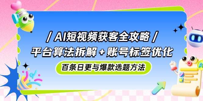 AI短视频获客全攻略：平台算法拆解+账号标签优化，百条日更与爆款选题方法-低成本创业项目大全｜短视频带货+AI副业变现｜知行创业网