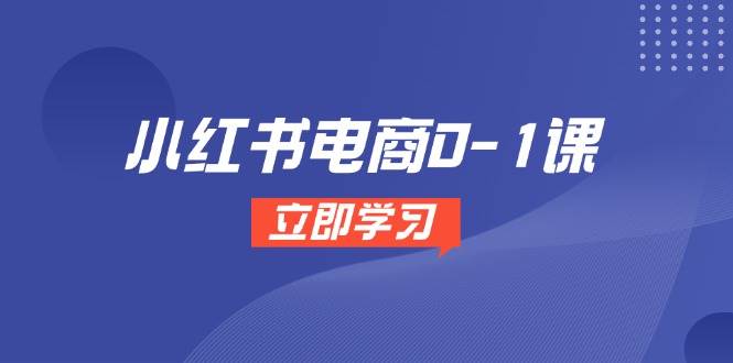 小红书电商0-1课，开店选品全流程，多平台素材处理与爆款笔记制作-低成本创业项目大全｜短视频带货+AI副业变现｜知行创业网