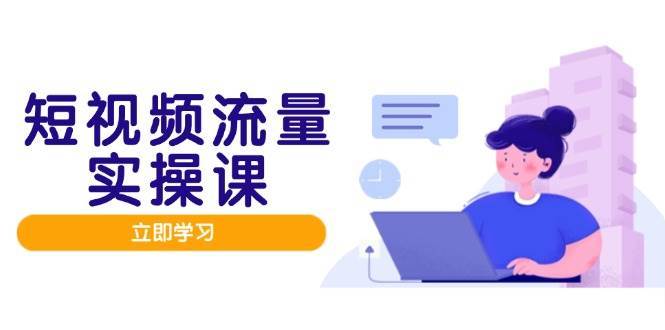 短视频流量实战班，人设打造内容优化，矩阵投放管控有序，助力流量变现路-低成本创业项目大全｜短视频带货+AI副业变现｜知行创业网