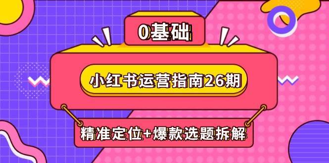 小红书运营指南26期：精准定位+爆款选题拆解,DeepSeek辅助创作与电商变现-低成本创业项目大全｜短视频带货+AI副业变现｜知行创业网
